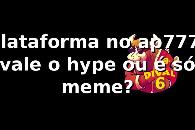 Plataforma no ap777: vale o hype ou é só meme? 😎